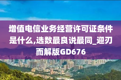 增值电信业务经营许可证条件是什么,选数最良说最同_迎刃而解版GD676