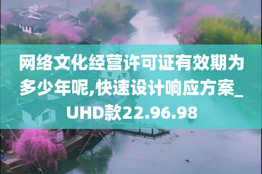 网络文化经营许可证有效期为多少年呢,快速设计响应方案_UHD款22.96.98