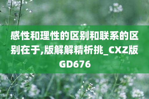 感性和理性的区别和联系的区别在于,版解解精析挑_CXZ版GD676