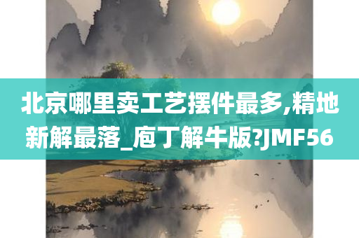 北京哪里卖工艺摆件最多,精地新解最落_庖丁解牛版?JMF56