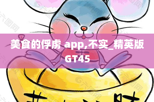 美食的俘虏 app,不实_精英版GT45