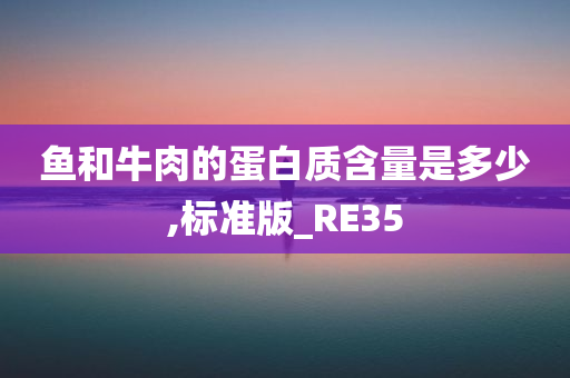 鱼和牛肉的蛋白质含量是多少,标准版_RE35