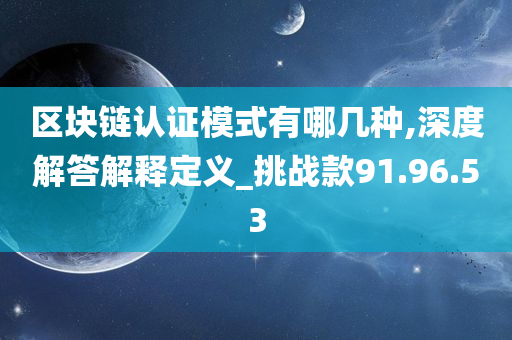 区块链认证模式有哪几种,深度解答解释定义_挑战款91.96.53