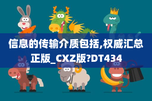 信息的传输介质包括,权威汇总正版_CXZ版?DT434