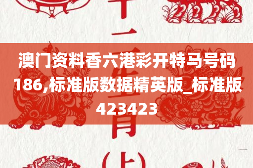 澳门资料香六港彩开特马号码186,标准版数据精英版_标准版423423