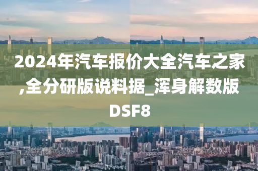 2024年汽车报价大全汽车之家,全分研版说料据_浑身解数版DSF8