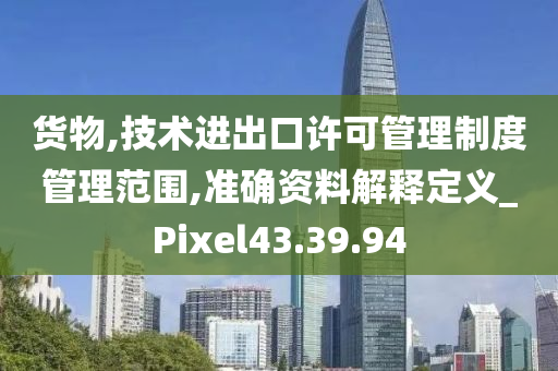 货物,技术进出口许可管理制度管理范围,准确资料解释定义_Pixel43.39.94