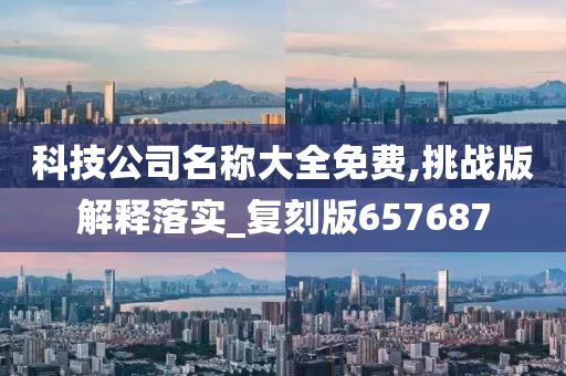 科技公司名称大全免费,挑战版解释落实_复刻版657687