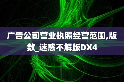 广告公司营业执照经营范围,版数_迷惑不解版DX4