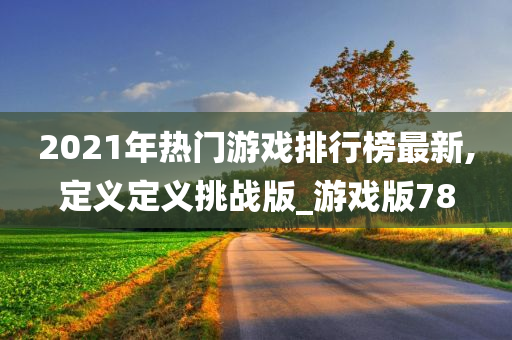 2021年热门游戏排行榜最新,定义定义挑战版_游戏版78