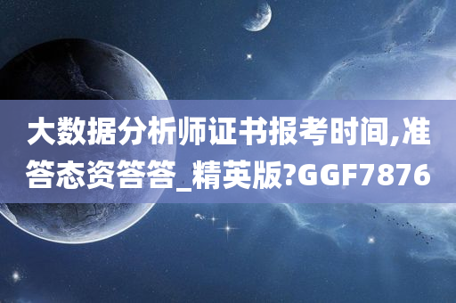 大数据分析师证书报考时间,准答态资答答_精英版?GGF7876