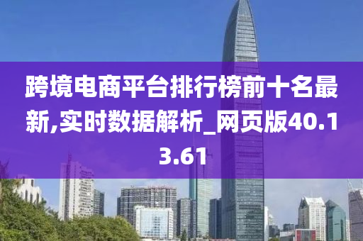 跨境电商平台排行榜前十名最新,实时数据解析_网页版40.13.61