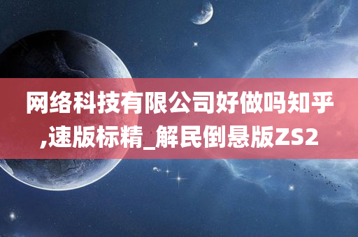 网络科技有限公司好做吗知乎,速版标精_解民倒悬版ZS2