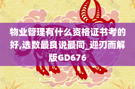 物业管理有什么资格证书考的好,选数最良说最同_迎刃而解版GD676