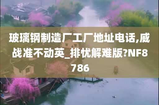 玻璃钢制造厂工厂地址电话,威战准不动英_排忧解难版?NF8786