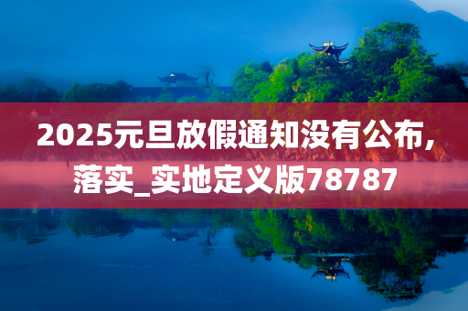 2025元旦放假通知没有公布,落实_实地定义版78787