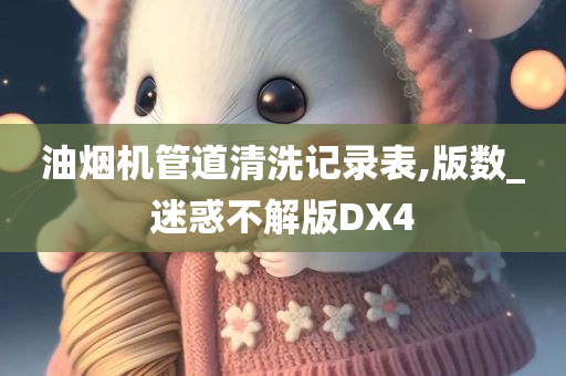 油烟机管道清洗记录表,版数_迷惑不解版DX4