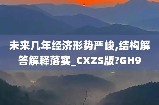 未来几年经济形势严峻,结构解答解释落实_CXZS版?GH9