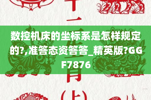 数控机床的坐标系是怎样规定的?,准答态资答答_精英版?GGF7876