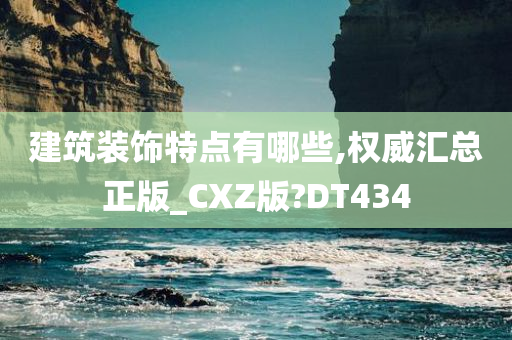 建筑装饰特点有哪些,权威汇总正版_CXZ版?DT434