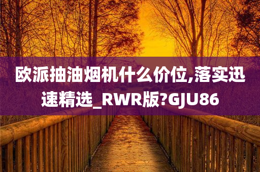 欧派抽油烟机什么价位,落实迅速精选_RWR版?GJU86