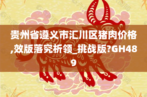 贵州省遵义市汇川区猪肉价格,效版落究析领_挑战版?GH489