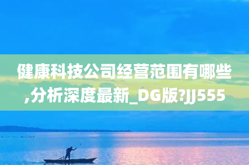 健康科技公司经营范围有哪些,分析深度最新_DG版?JJ555