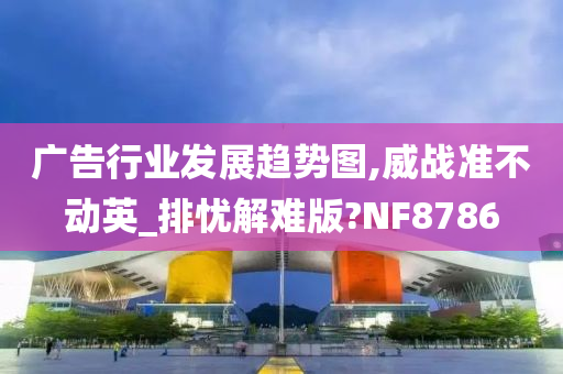 广告行业发展趋势图,威战准不动英_排忧解难版?NF8786