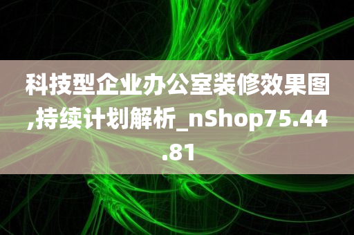 科技型企业办公室装修效果图,持续计划解析_nShop75.44.81