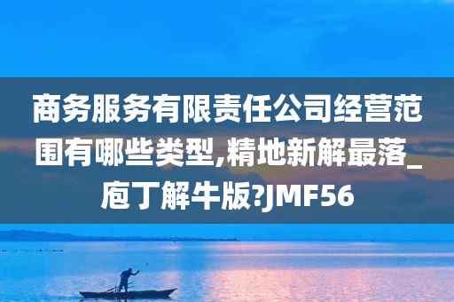 商务服务有限责任公司经营范围有哪些类型,精地新解最落_庖丁解牛版?JMF56