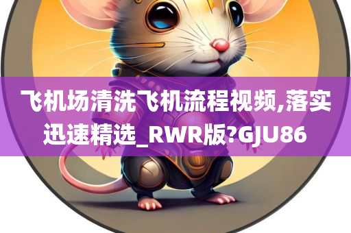 飞机场清洗飞机流程视频,落实迅速精选_RWR版?GJU86