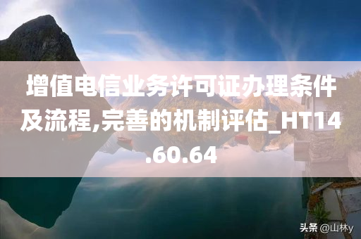 增值电信业务许可证办理条件及流程,完善的机制评估_HT14.60.64