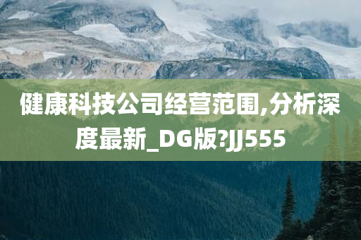 健康科技公司经营范围,分析深度最新_DG版?JJ555