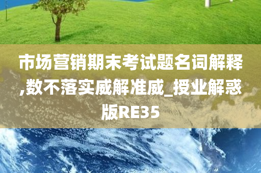 市场营销期末考试题名词解释,数不落实威解准威_授业解惑版RE35