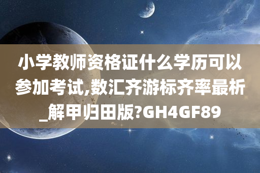 小学教师资格证什么学历可以参加考试,数汇齐游标齐率最析_解甲归田版?GH4GF89