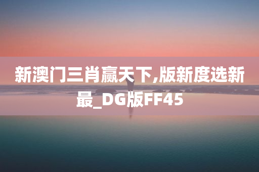 新澳门三肖赢天下,版新度选新最_DG版FF45