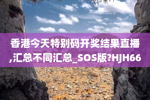 香港今天特别码开奖结果直播,汇总不同汇总_SOS版?HJH66