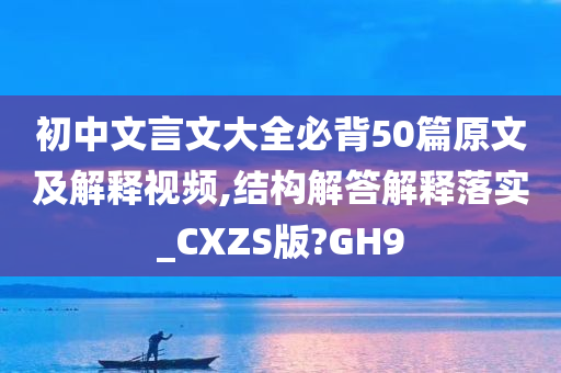 初中文言文大全必背50篇原文及解释视频,结构解答解释落实_CXZS版?GH9