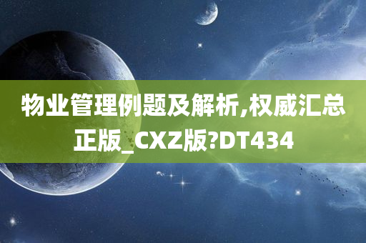 物业管理例题及解析,权威汇总正版_CXZ版?DT434