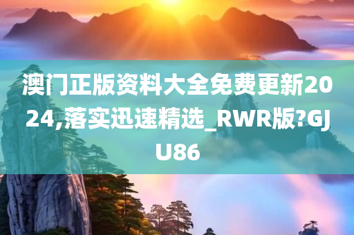 澳门正版资料大全免费更新2024,落实迅速精选_RWR版?GJU86