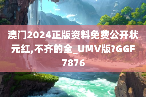 澳门2024正版资料免费公开状元红,不齐的全_UMV版?GGF7876