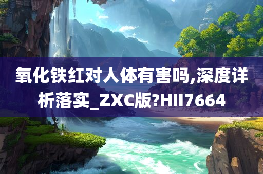 氧化铁红对人体有害吗,深度详析落实_ZXC版?HII7664