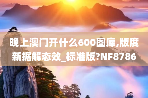 晚上澳门开什么600图库,版度新据解态效_标准版?NF8786