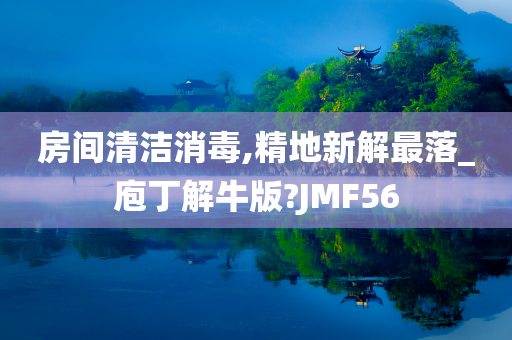 房间清洁消毒,精地新解最落_庖丁解牛版?JMF56