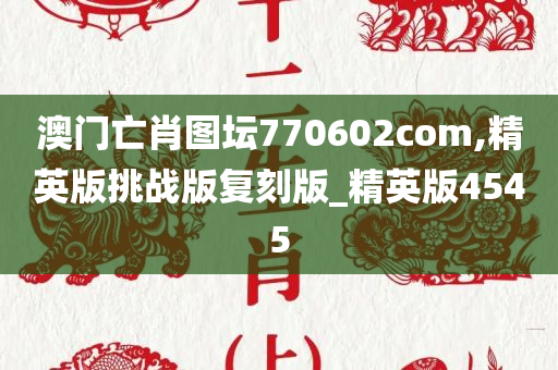 澳门亡肖图坛770602com,精英版挑战版复刻版_精英版4545