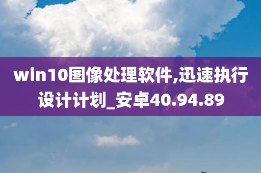 win10图像处理软件,迅速执行设计计划_安卓40.94.89