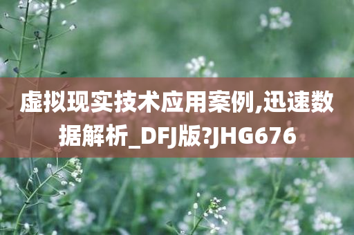 虚拟现实技术应用案例,迅速数据解析_DFJ版?JHG676