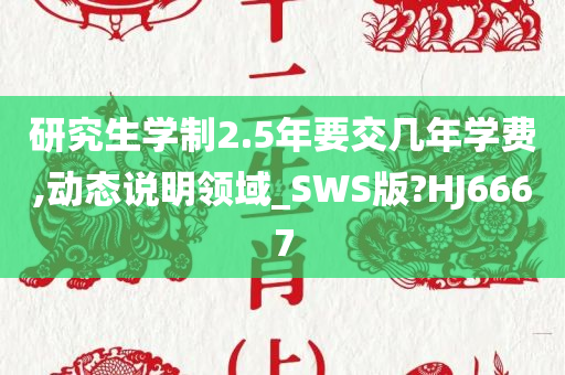 研究生学制2.5年要交几年学费,动态说明领域_SWS版?HJ6667