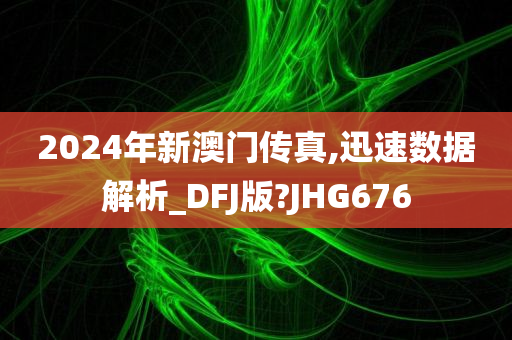 2024年新澳门传真,迅速数据解析_DFJ版?JHG676