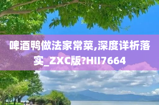 啤酒鸭做法家常菜,深度详析落实_ZXC版?HII7664